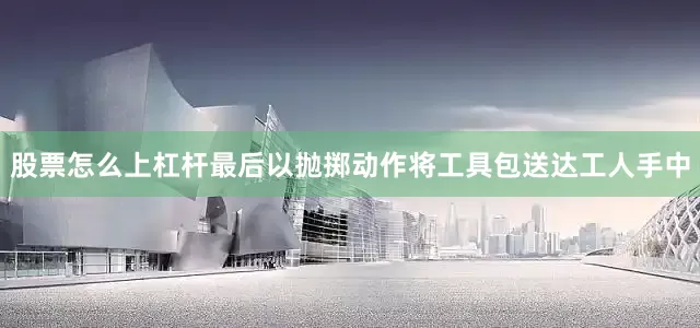 股票怎么上杠杆最后以抛掷动作将工具包送达工人手中
