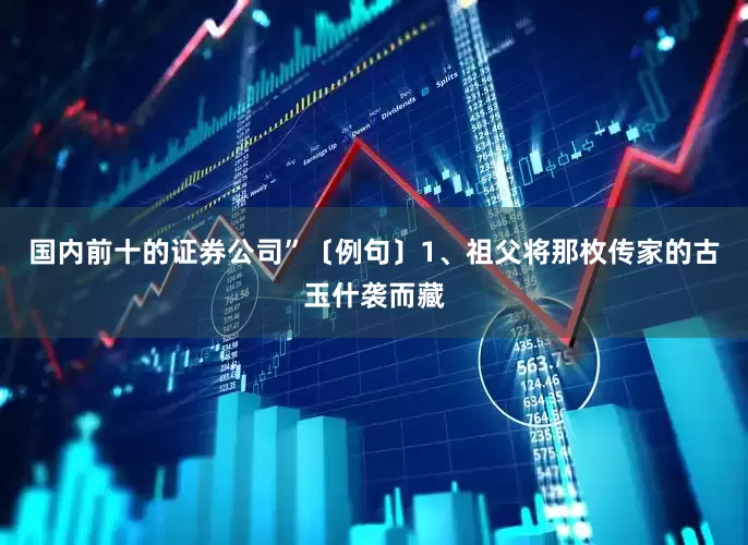 国内前十的证券公司”〔例句〕1、祖父将那枚传家的古玉什袭而藏
