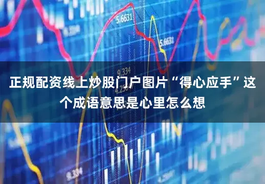 正规配资线上炒股门户图片“得心应手”这个成语意思是心里怎么想