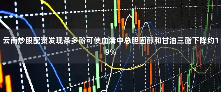云南炒股配资发现茶多酚可使血清中总胆固醇和甘油三酯下降约19%