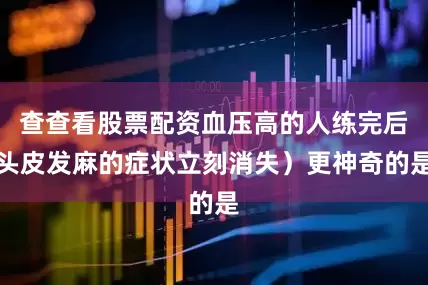 查查看股票配资血压高的人练完后头皮发麻的症状立刻消失）更神奇的是